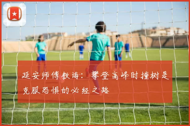 延安师傅教诲：攀登高峰时撞树是克服恐惧的必经之路