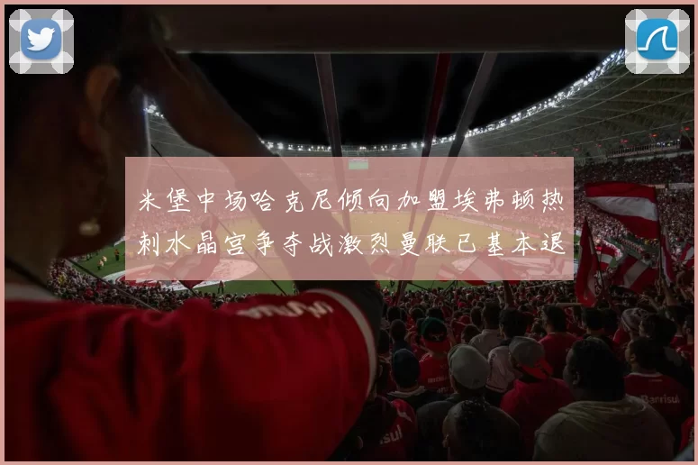 米堡中场哈克尼倾向加盟埃弗顿热刺水晶宫争夺战激烈曼联已基本退出竞争