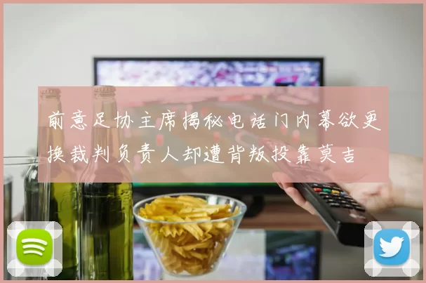 前意足协主席揭秘电话门内幕欲更换裁判负责人却遭背叛投靠莫吉