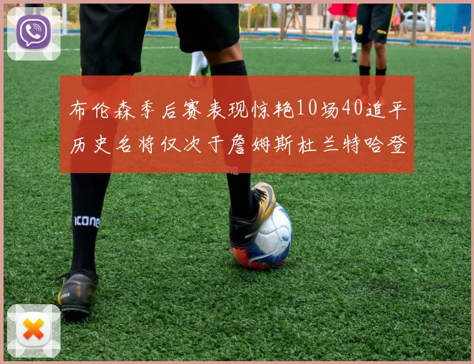 布伦森季后赛表现惊艳10场40追平历史名将仅次于詹姆斯杜兰特哈登