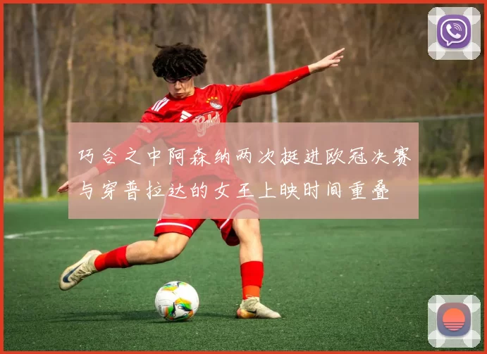 巧合之中阿森纳两次挺进欧冠决赛与穿普拉达的女王上映时间重叠