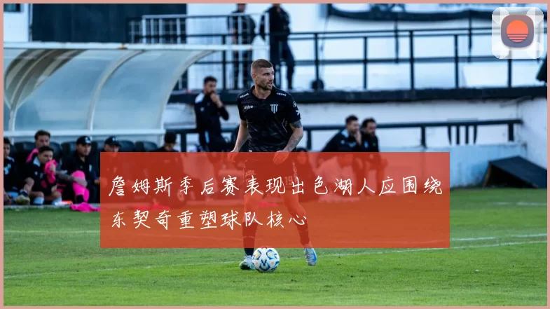 詹姆斯季后赛表现出色湖人应围绕东契奇重塑球队核心