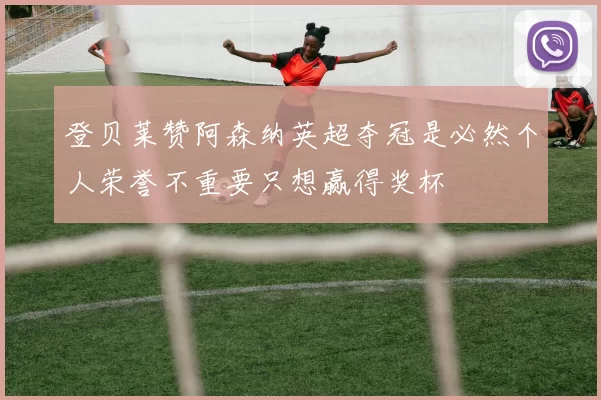 登贝莱赞阿森纳英超夺冠是必然个人荣誉不重要只想赢得奖杯
