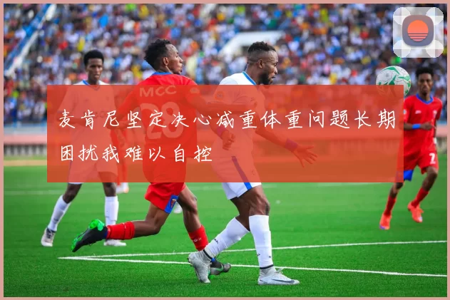 麦肯尼坚定决心减重体重问题长期困扰我难以自控