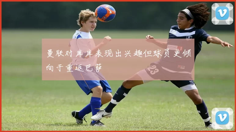 曼联对库库表现出兴趣但球员更倾向于重返巴萨