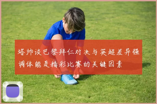 塔帅谈巴黎拜仁对决与英超差异强调体能是精彩比赛的关键因素